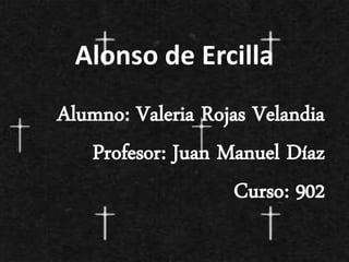 Alonso de Ercilla
Alumno: Valeria Rojas Velandia
Profesor: Juan Manuel Díaz
Curso: 902
 