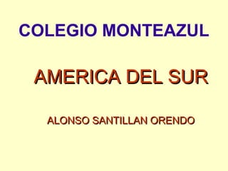 COLEGIO MONTEAZUL
AMERICA DEL SURAMERICA DEL SUR
ALONSO SANTILLAN ORENDOALONSO SANTILLAN ORENDO
 