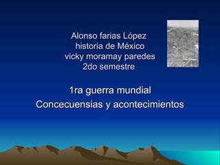 Alonso farias López  historia de México vicky moramay paredes 2do semestre  1ra guerra mundial Concecuensias y acontecimientos  