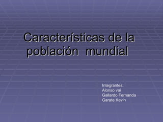 Características de la población  mundial   Integrantes: Alonso vai Gallardo Fernanda  Garate Kevin  