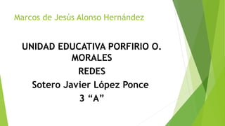 Marcos de Jesús Alonso Hernández
UNIDAD EDUCATIVA PORFIRIO O.
MORALES
REDES
Sotero Javier López Ponce
3 “A”
 