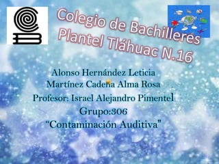 Colegio de Bachilleres Plantel Tláhuac N.16 Alonso Hernández LeticiaMartínez Cadena Alma RosaProfesor: Israel Alejandro PimentelGrupo:306“Contaminación Auditiva” 