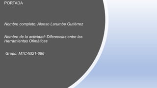 Nombre completo: Alonso Larumbe Gutiérrez
Nombre de la actividad: Diferencias entre las
Herramientas Ofimáticas
Grupo: M1C4G21-096
PORTADA
 