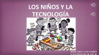 LOS NIÑOS Y LA
TECNOLOGÍA
DEDICADO A LOS PADRES
Y ALUMNOS DE 5B. ESC 82
 