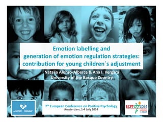 Emotion labelling and
generation of emotion regulation strategies:
contribution for young children´s adjustment
Natalia Alonso-Alberca & Ana I. Vergara
University of the Basque Country
7th European Conference on Positive Psychology
Amsterdam, 1-4 July 2014
 