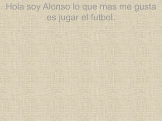 Hola soy Alonso lo que mas me gusta
es jugar el futbol.
 
