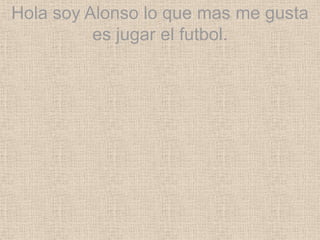 Hola soy Alonso lo que mas me gusta
es jugar el futbol.
 