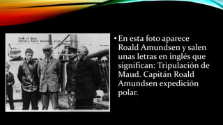 •En esta foto aparece
Roald Amundsen y salen
unas letras en inglés que
significan: Tripulación de
Maud. Capitán Roald
Amundsen expedición
polar.