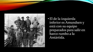 •El de la izquierda
inferior es Amundsen y
está con su equipo
preparados para salir en
barco rumbo a la
Antártida.