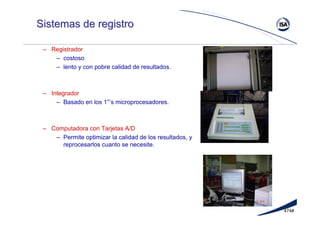 474#
Sistemas de registroSistemas de registro
– Registrador
– costoso
– lento y con pobre calidad de resultados.
– Integrador
– Basado en los 1°’s microprocesadores.
– Computadora con Tarjetas A/D
– Permite optimizar la calidad de los resultados, y
reprocesarlos cuanto se necesite.
 