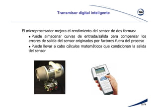 507#
Transmisor digital inteligente
El microprocesador mejora el rendimiento del sensor de dos formas:
Puede almacenar curvas de entrada/salida para compensar los
errores de salida del sensor originados por factores fuera del proceso
Puede llevar a cabo cálculos matemáticos que condicionan la salida
del sensor
 