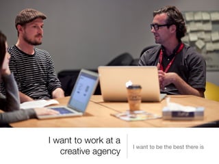 I want to work at a
creative agency
I want to be the best there is
https://www.ﬂickr.com/photos/vancouverﬁlmschool/6054387372
 