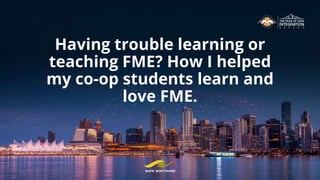 Having trouble learning or
teaching FME? How I helped
my co-op students learn and
love FME.
 