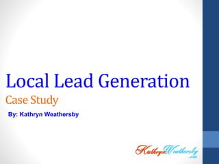 Local Lead Generation
Case Study
By: Kathryn Weathersby
 