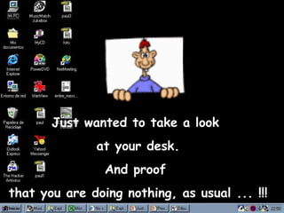 Just wanted to take a look  at your desk. And proof  that you are doing nothing, as usual ... !!! 
