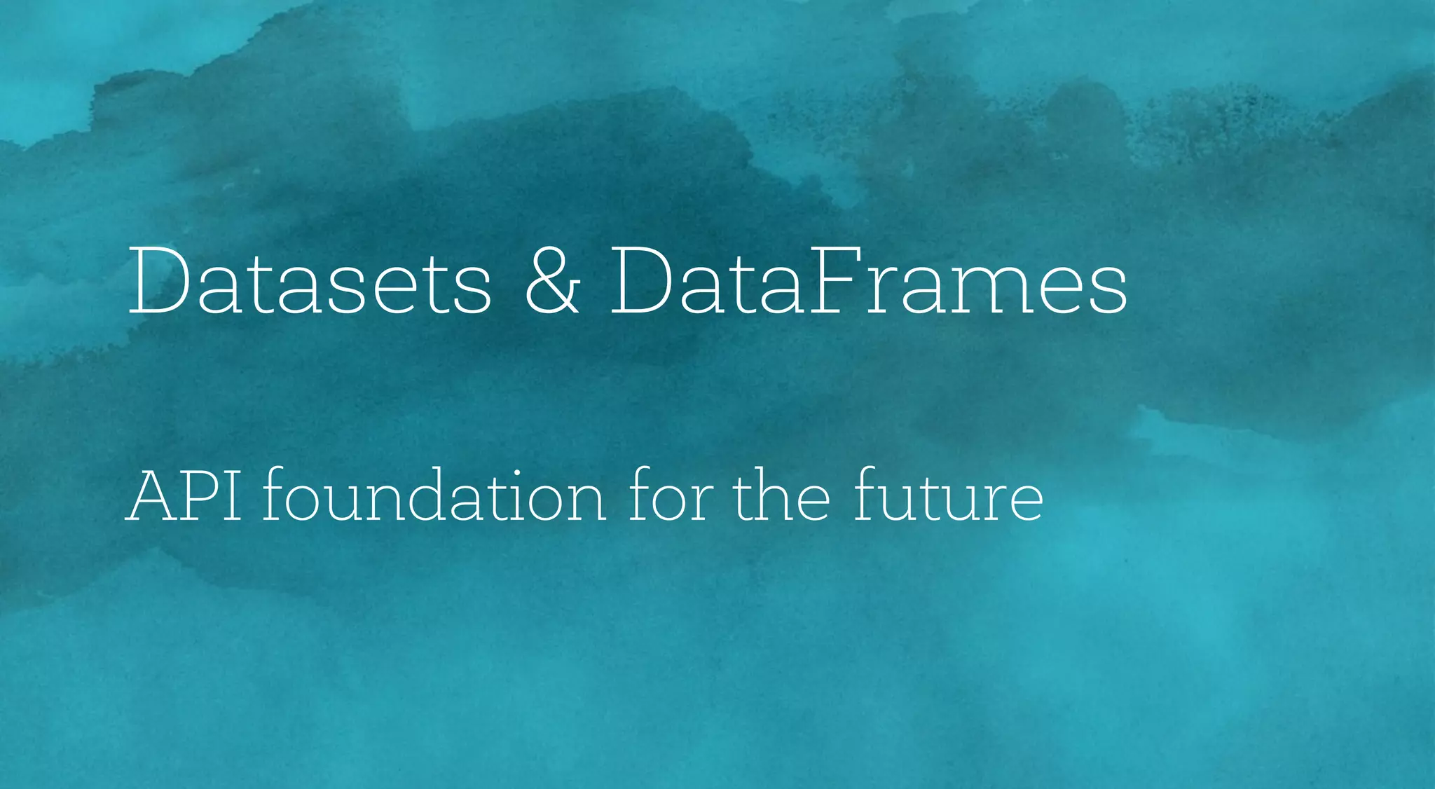 Datasets & DataFrames
API foundation for the future
 