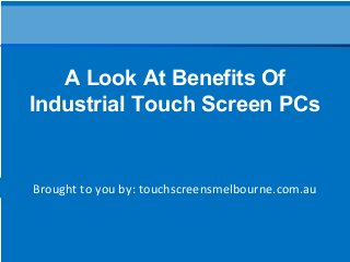 Brought to you by: touchscreensmelbourne.com.au
A Look At Benefits Of
Industrial Touch Screen PCs
 