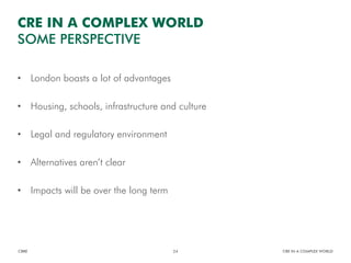 • London boasts a lot of advantages
• Housing, schools, infrastructure and culture
• Legal and regulatory environment
• Alternatives aren’t clear
• Impacts will be over the long term
CBRE CRE IN A COMPLEX WORLD24
CRE IN A COMPLEX WORLD
SOME PERSPECTIVE
 