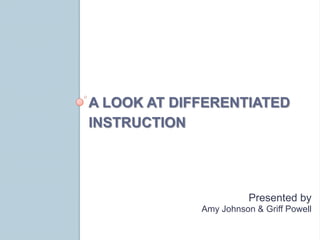 A LOOK AT DIFFERENTIATED
INSTRUCTION




                        Presented by
             Amy Johnson & Griff Powell
 