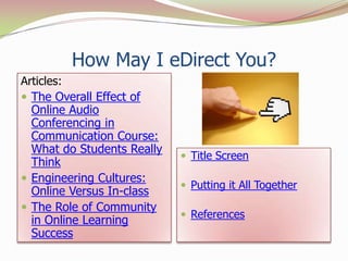How May I eDirect You?
Articles:
 The Overall Effect of
  Online Audio
  Conferencing in
  Communication Course:
  What do Students Really
                             Title Screen
  Think
 Engineering Cultures:
                             Putting it All Together
  Online Versus In-class
 The Role of Community
                             References
  in Online Learning
  Success
 