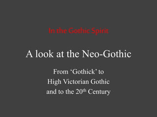 In the Gothic Spirit
A look at the Neo-Gothic
From ‘Gothick’ to
High Victorian Gothic
and to the 20th Century
 