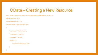 OData – Creating a New Resource
POST http://services.odata.org/TripPinServiceRW/People HTTP/1.1
OData-Version: 4.0
OData-MaxVersion: 4.0
Content-Type: application/json
{
'UserName':'lewisblack',
'FirstName':'Lewis',
'LastName':'Black',
'Emails':[
'lewisblack@example.com'
]
}
 