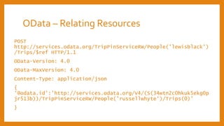 OData – Relating Resources
POST
http://services.odata.org/TripPinServiceRW/People('lewisblack')
/Trips/$ref HTTP/1.1
OData-Version: 4.0
OData-MaxVersion: 4.0
Content-Type: application/json
{
'@odata.id':'http://services.odata.org/V4/(S(34wtn2c0hkuk5ekg0p
jr513b))/TripPinServiceRW/People('russellwhyte')/Trips(0)'
}
 
