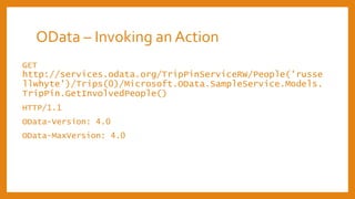 OData – Invoking an Action
GET
http://services.odata.org/TripPinServiceRW/People('russe
llwhyte')/Trips(0)/Microsoft.OData.SampleService.Models.
TripPin.GetInvolvedPeople()
HTTP/1.1
OData-Version: 4.0
OData-MaxVersion: 4.0
 