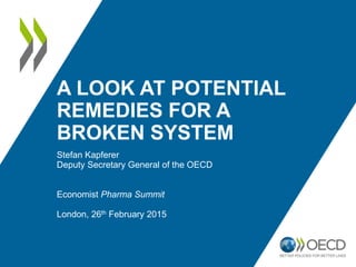 A LOOK AT POTENTIAL
REMEDIES FOR A
BROKEN SYSTEM
Stefan Kapferer
Deputy Secretary General of the OECD
Economist Pharma Summit
London, 26th February 2015
 