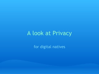 A look at Privacy

  for digital natives
 