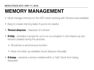 MEMORY MANAGEMENT
• Must manage memory on the GPU when working with Tensors and variables
• Easy to create memory leaks if...