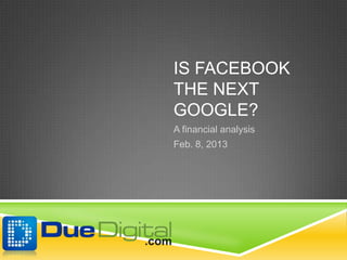 IS FACEBOOK
THE NEXT
GOOGLE?
A financial analysis
Feb. 8, 2013
 