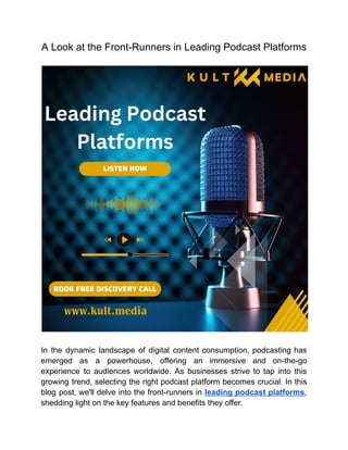A Look at the Front-Runners in Leading Podcast Platforms
In the dynamic landscape of digital content consumption, podcasting has
emerged as a powerhouse, offering an immersive and on-the-go
experience to audiences worldwide. As businesses strive to tap into this
growing trend, selecting the right podcast platform becomes crucial. In this
blog post, we'll delve into the front-runners in leading podcast platforms,
shedding light on the key features and benefits they offer.
 