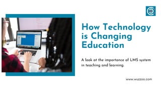 How Technology
is Changing
Education
A look at the importance of LMS system
in teaching and learning.
www.wuzzoo.com
 