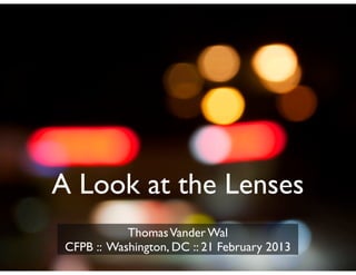A Look at the Lenses
ThomasVander Wal
CFPB :: Washington, DC :: 21 February 2013
 