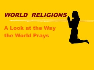 WORLD RELIGIONS
A Look at the Way
the World Prays
 