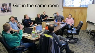 Get in the same room
 