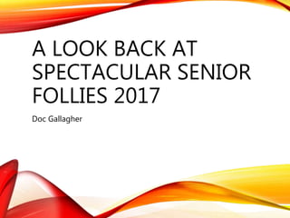 A LOOK BACK AT
SPECTACULAR SENIOR
FOLLIES 2017
Doc Gallagher
 