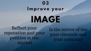 IMAGE
0 3
I m p r o v e y o u r
Reflect your
reputation and your
position in the
market
Is the mirror of the
your clientele and
your company
 