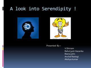 A look into Serendipity !
Presented By –
V.Shriram
Rahul jyoti Hazarika
Reena john
Anchal Rastogi
Akshya kumar
 