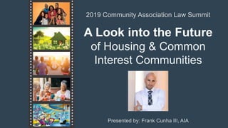 A Look into the Future
of Housing & Common
Interest Communities
2019 Community Association Law Summit
Presented by: Frank Cunha III, AIA
 