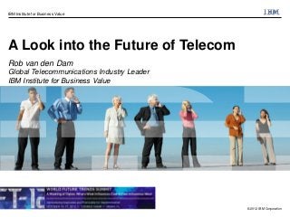IBM Institute for Business Value




A Look into the Future of Telecom
Rob van den Dam
Global Telecommunications Industry Leader
IBM Institute for Business Value




                                            © 2012 IBM Corporation
 