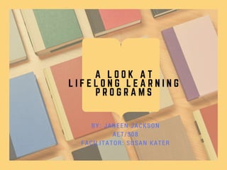 A L O O K A T
L I F E L O N G L E A R N I N G
P R O G R A M S
BY: JANEEN JACKSON
AET/508
FACILITATOR: SUSAN KATER
 