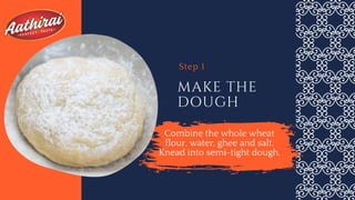MAKE THE
DOUGH
Step 1
Combine the whole wheat
flour, water, ghee and salt.
Knead into semi-tight dough.
 