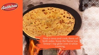 Heat a tawa and cook them on
both sides. Keep the flame low.
Smear 1 tsp ghee over it while
cooking..
 
