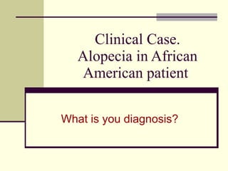 Clinical Case. Alopecia in African American patient  What is you diagnosis? 