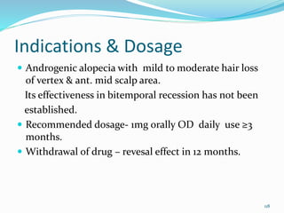 Indications & Dosage
 Androgenic alopecia with mild to moderate hair loss
of vertex & ant. mid scalp area.
Its effectiveness in bitemporal recession has not been
established.
 Recommended dosage- 1mg orally OD daily use ≥3
months.
 Withdrawal of drug – revesal effect in 12 months.
118
 