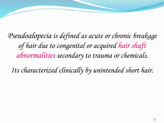 Pseudoalopecia is defined as acute or chronic breakage
of hair due to congenital or acquired hair shaft
abnormalities secondary to trauma or chemicals.
Its characterized clinically by unintended short hair.
33
 