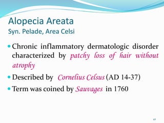 Alopecia Areata
Syn. Pelade, Area Celsi
 Chronic inflammatory dermatologic disorder
characterized by patchy loss of hair without
atrophy
 Described by Cornelius Celsus (AD 14-37)
 Term was coined by Sauvages in 1760
42
 