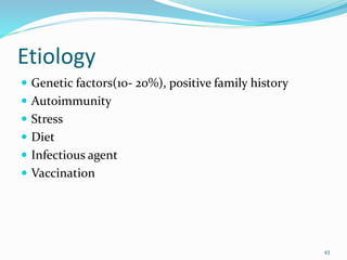 Etiology
 Genetic factors(10- 20%), positive family history
 Autoimmunity
 Stress
 Diet
 Infectious agent
 Vaccination
43
 
